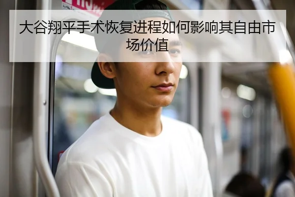 大谷翔平手术恢复进程如何影响其自由市场价值