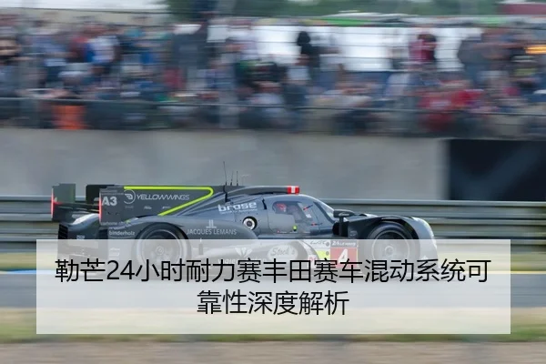 勒芒24小时耐力赛丰田赛车混动系统可靠性深度解析