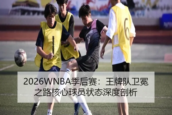 2026WNBA季后赛：王牌队卫冕之路核心球员状态深度剖析