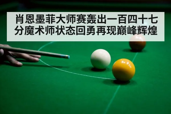 肖恩墨菲大师赛轰出一百四十七分魔术师状态回勇再现巅峰辉煌