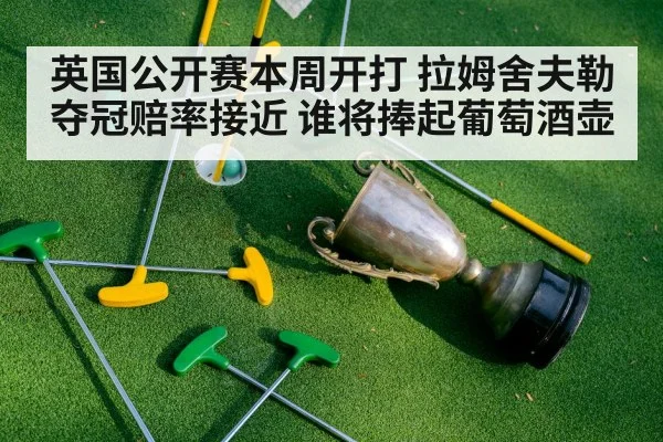 英国公开赛本周开打 拉姆舍夫勒夺冠赔率接近 谁将捧起葡萄酒壶