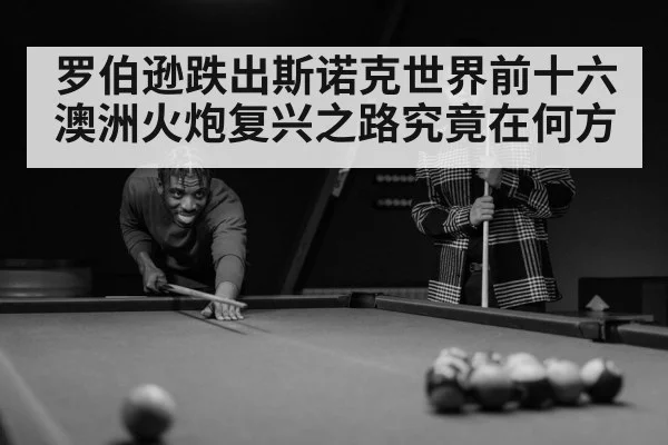 罗伯逊跌出斯诺克世界前十六 澳洲火炮复兴之路究竟在何方