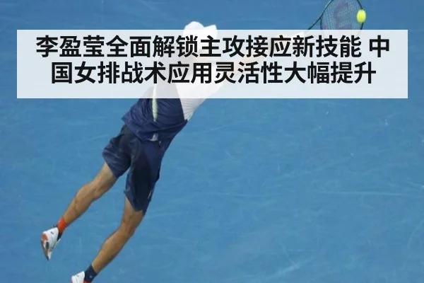 李盈莹全面解锁主攻接应新技能 中国女排战术应用灵活性大幅提升